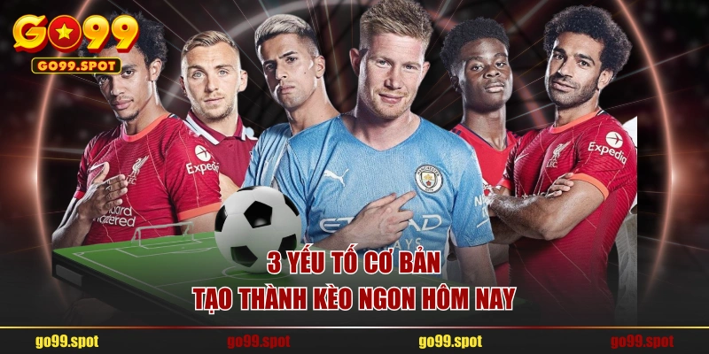 3 yếu tố cơ bản tạo thành kèo ngon hôm nay