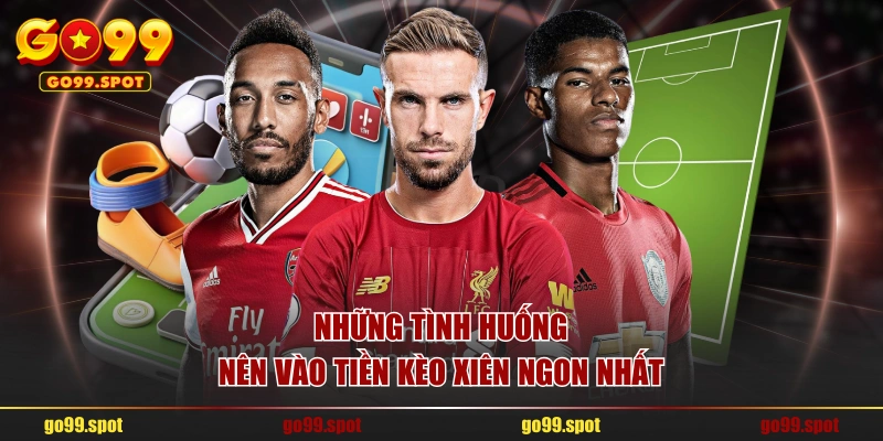 Những tình huống nên vào tiền kèo xiên ngon nhất